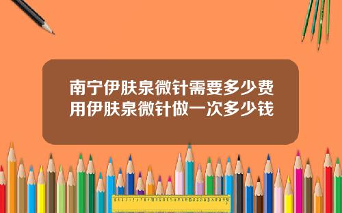 南宁伊肤泉微针需要多少费用伊肤泉微针做一次多少钱