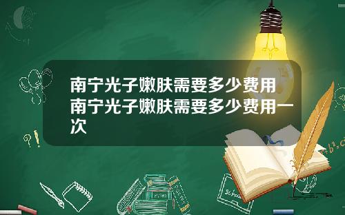 南宁光子嫩肤需要多少费用南宁光子嫩肤需要多少费用一次