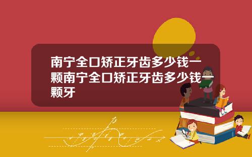 南宁全口矫正牙齿多少钱一颗南宁全口矫正牙齿多少钱一颗牙