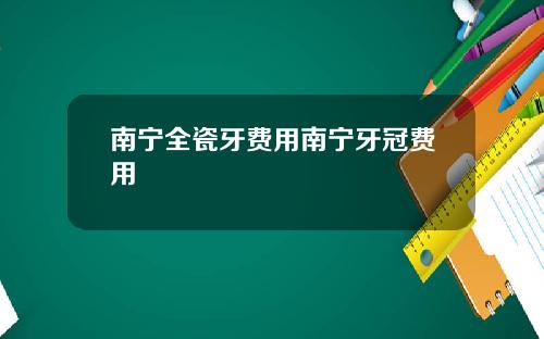 南宁全瓷牙费用南宁牙冠费用