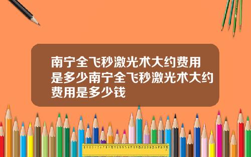 南宁全飞秒激光术大约费用是多少南宁全飞秒激光术大约费用是多少钱