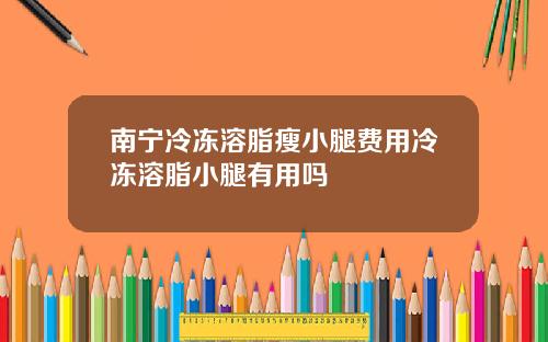 南宁冷冻溶脂瘦小腿费用冷冻溶脂小腿有用吗
