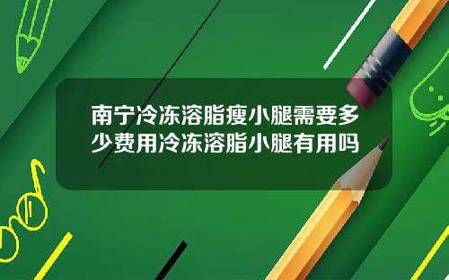 南宁冷冻溶脂瘦小腿需要多少费用冷冻溶脂小腿有用吗