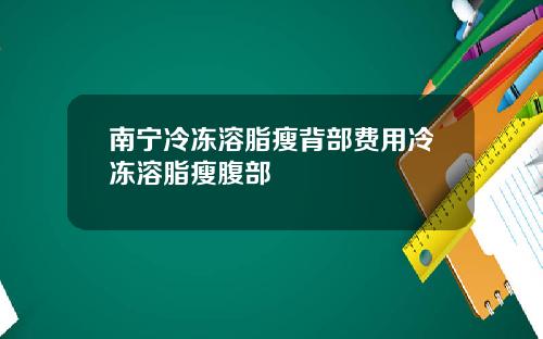 南宁冷冻溶脂瘦背部费用冷冻溶脂瘦腹部