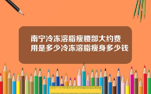 南宁冷冻溶脂瘦腰部大约费用是多少冷冻溶脂瘦身多少钱