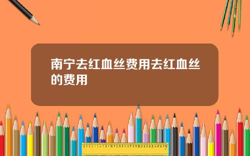南宁去红血丝费用去红血丝的费用