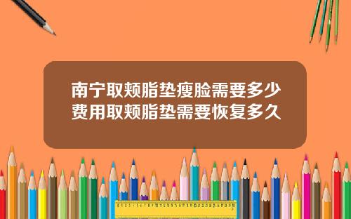 南宁取颊脂垫瘦脸需要多少费用取颊脂垫需要恢复多久