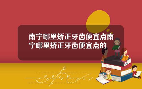 南宁哪里矫正牙齿便宜点南宁哪里矫正牙齿便宜点的