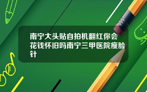南宁大头贴自拍机翻红你会花钱怀旧吗南宁三甲医院瘦脸针