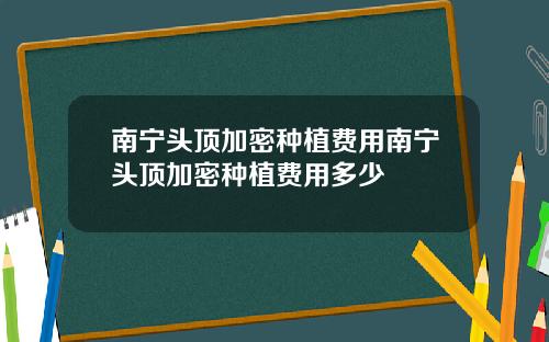 南宁头顶加密种植费用南宁头顶加密种植费用多少