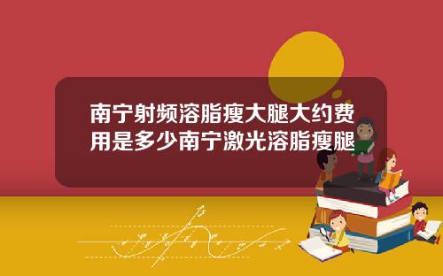 南宁射频溶脂瘦大腿大约费用是多少南宁激光溶脂瘦腿