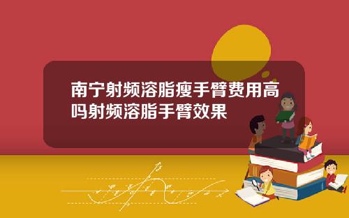 南宁射频溶脂瘦手臂费用高吗射频溶脂手臂效果