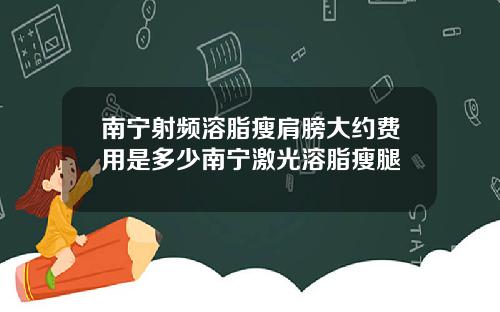 南宁射频溶脂瘦肩膀大约费用是多少南宁激光溶脂瘦腿