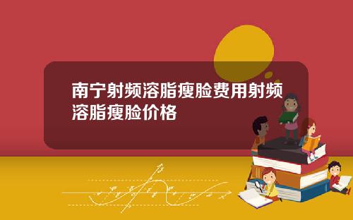 南宁射频溶脂瘦脸费用射频溶脂瘦脸价格