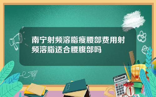 南宁射频溶脂瘦腰部费用射频溶脂适合腰腹部吗