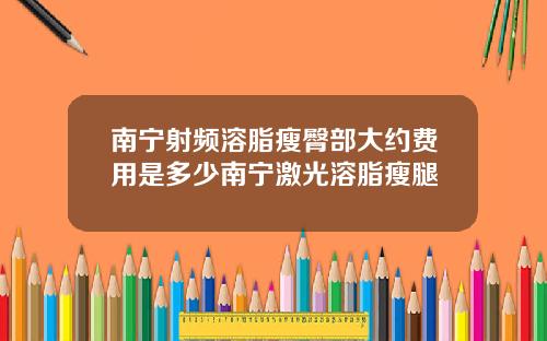 南宁射频溶脂瘦臀部大约费用是多少南宁激光溶脂瘦腿