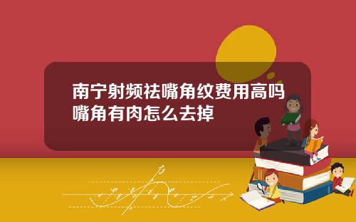 南宁射频祛嘴角纹费用高吗嘴角有肉怎么去掉
