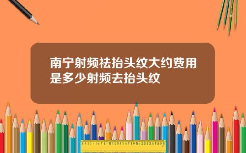 南宁射频祛抬头纹大约费用是多少射频去抬头纹