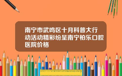 南宁市武鸣区十月科普大行动活动精彩纷呈南宁柏乐口腔医院价格