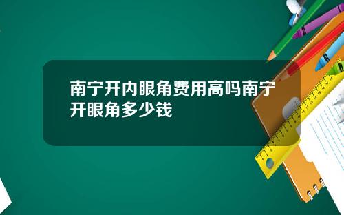 南宁开内眼角费用高吗南宁开眼角多少钱