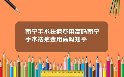 南宁手术祛疤费用高吗南宁手术祛疤费用高吗知乎