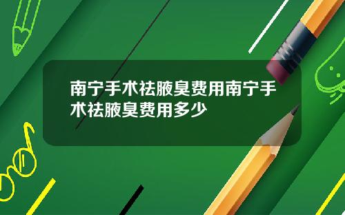 南宁手术祛腋臭费用南宁手术祛腋臭费用多少