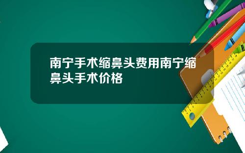 南宁手术缩鼻头费用南宁缩鼻头手术价格