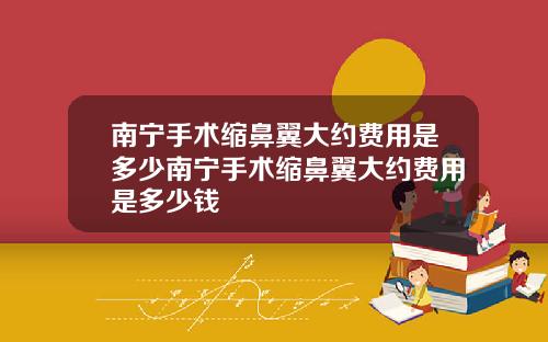 南宁手术缩鼻翼大约费用是多少南宁手术缩鼻翼大约费用是多少钱