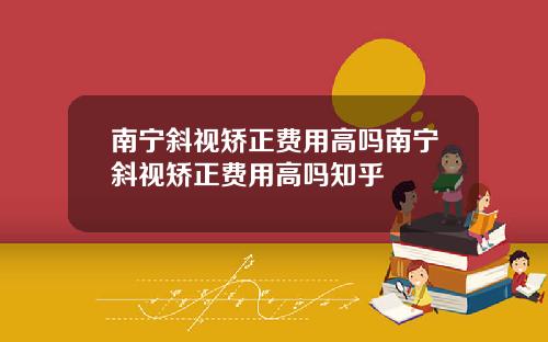 南宁斜视矫正费用高吗南宁斜视矫正费用高吗知乎