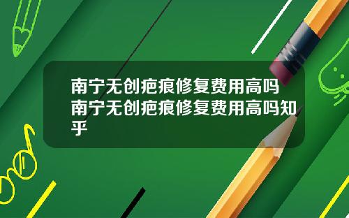 南宁无创疤痕修复费用高吗南宁无创疤痕修复费用高吗知乎