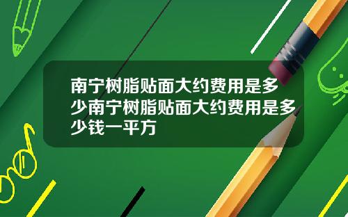 南宁树脂贴面大约费用是多少南宁树脂贴面大约费用是多少钱一平方