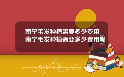 南宁毛发种植需要多少费用南宁毛发种植需要多少费用呢