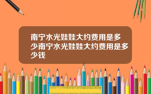 南宁水光娃娃大约费用是多少南宁水光娃娃大约费用是多少钱