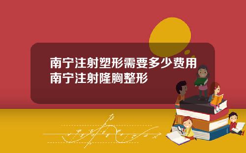 南宁注射塑形需要多少费用南宁注射隆胸整形