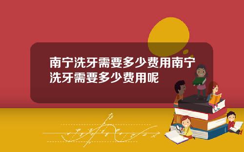 南宁洗牙需要多少费用南宁洗牙需要多少费用呢