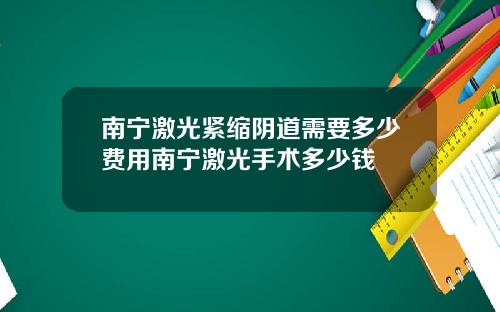 南宁激光紧缩阴道需要多少费用南宁激光手术多少钱