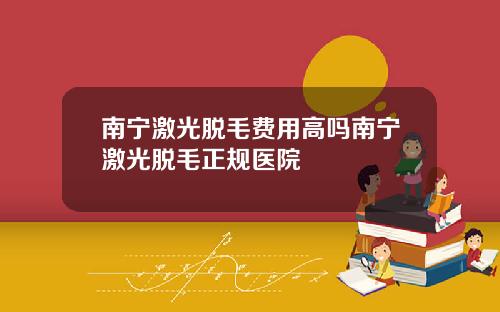 南宁激光脱毛费用高吗南宁激光脱毛正规医院
