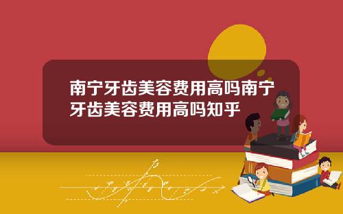 南宁牙齿美容费用高吗南宁牙齿美容费用高吗知乎