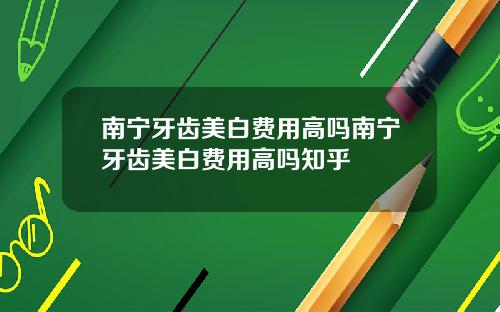 南宁牙齿美白费用高吗南宁牙齿美白费用高吗知乎
