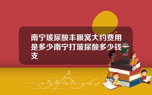 南宁玻尿酸丰眼窝大约费用是多少南宁打玻尿酸多少钱一支