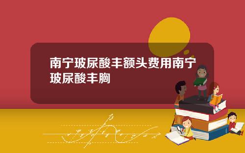 南宁玻尿酸丰额头费用南宁玻尿酸丰胸