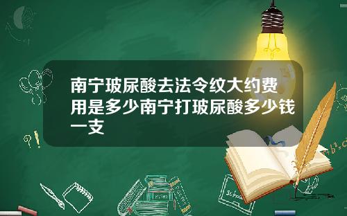 南宁玻尿酸去法令纹大约费用是多少南宁打玻尿酸多少钱一支