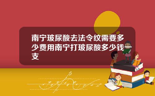 南宁玻尿酸去法令纹需要多少费用南宁打玻尿酸多少钱一支