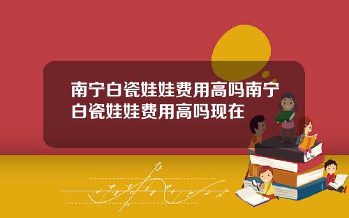 南宁白瓷娃娃费用高吗南宁白瓷娃娃费用高吗现在