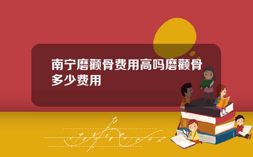 南宁磨颧骨费用高吗磨颧骨多少费用
