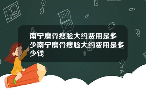 南宁磨骨瘦脸大约费用是多少南宁磨骨瘦脸大约费用是多少钱