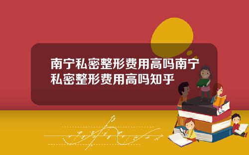南宁私密整形费用高吗南宁私密整形费用高吗知乎
