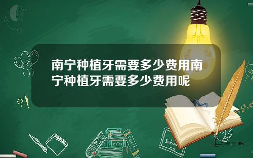 南宁种植牙需要多少费用南宁种植牙需要多少费用呢