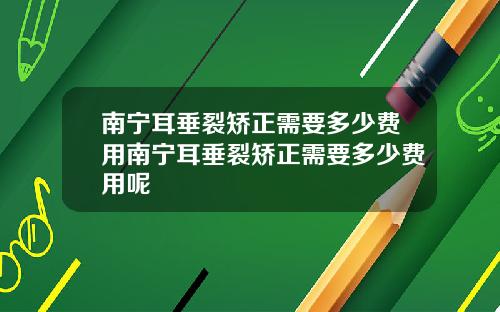 南宁耳垂裂矫正需要多少费用南宁耳垂裂矫正需要多少费用呢