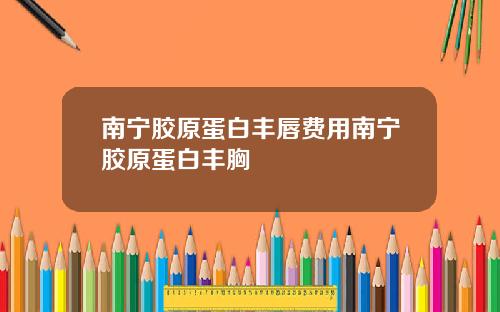 南宁胶原蛋白丰唇费用南宁胶原蛋白丰胸